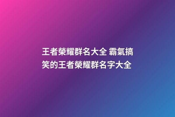 王者榮耀群名大全 霸氣搞笑的王者榮耀群名字大全